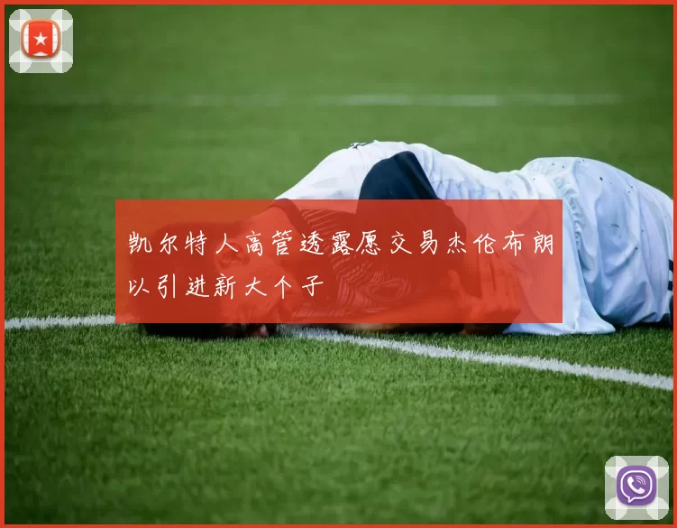 凯尔特人高管透露愿交易杰伦布朗以引进新大个子
