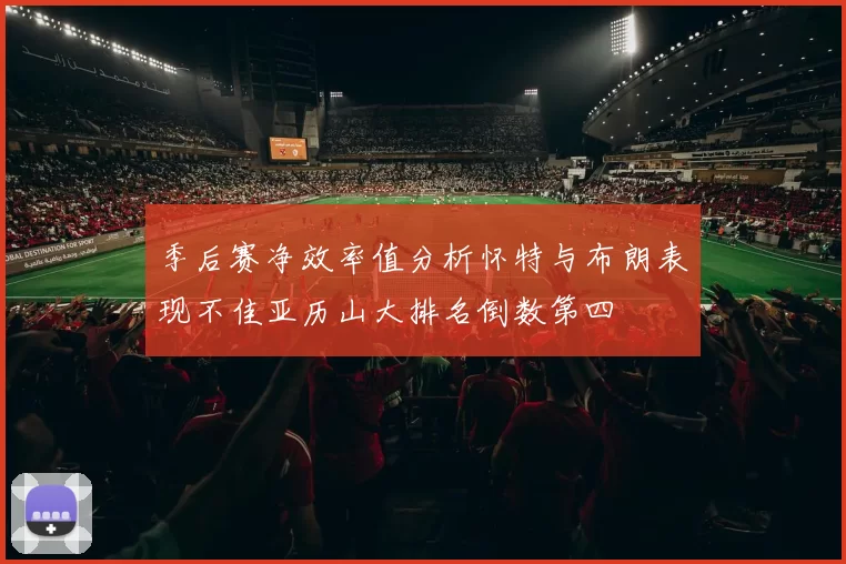 季后赛净效率值分析怀特与布朗表现不佳亚历山大排名倒数第四