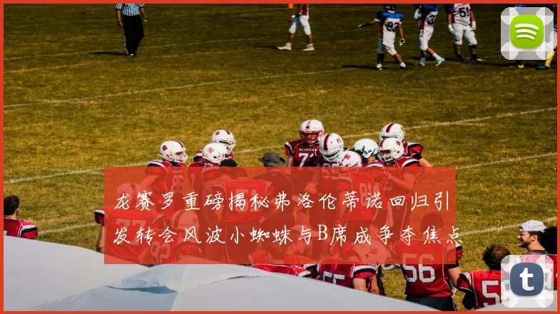 龙赛罗重磅揭秘弗洛伦蒂诺回归引发转会风波小蜘蛛与B席成争夺焦点