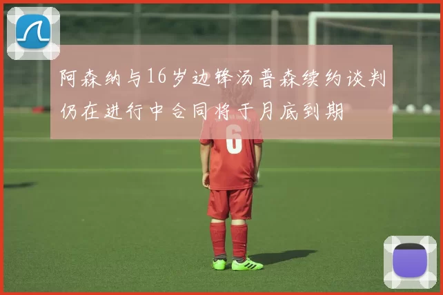 阿森纳与16岁边锋汤普森续约谈判仍在进行中合同将于月底到期