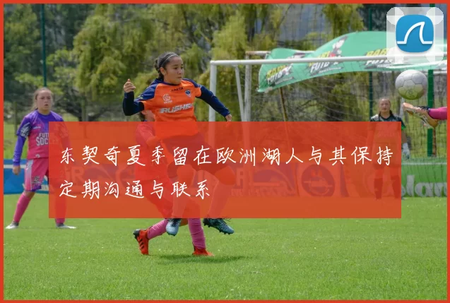 东契奇夏季留在欧洲湖人与其保持定期沟通与联系