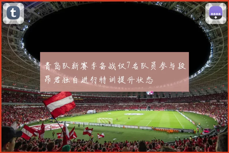 青岛队新赛季备战仅7名队员参与段昂君独自进行特训提升状态